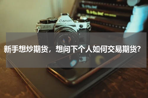 新手想炒期货，想问下个人如何交易期货？