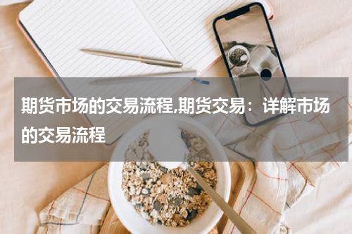 期货市场的交易流程,期货交易：详解市场的交易流程