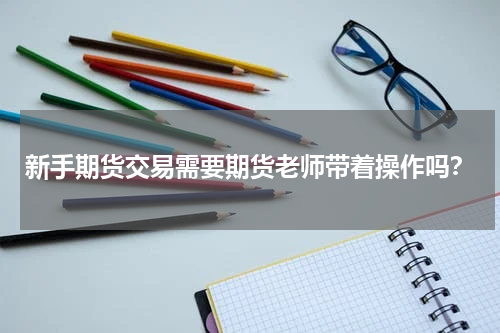 新手期货交易需要期货老师带着操作吗？