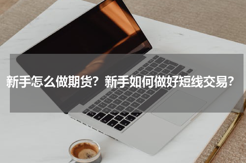 新手怎么做期货？新手如何做好短线交易？