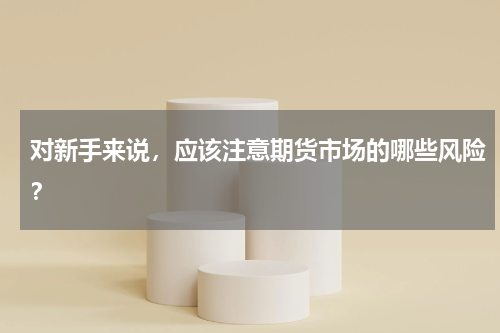 对新手来说，应该注意期货市场的哪些风险？