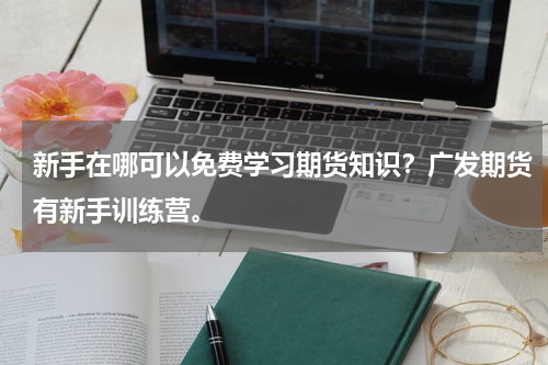 新手在哪可以免费学习期货知识？广发期货有新手训练营。