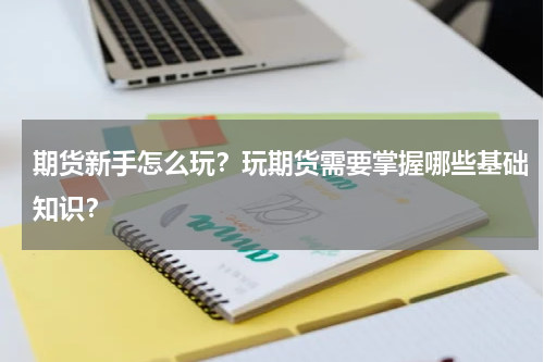 期货新手怎么玩？玩期货需要掌握哪些基础知识？