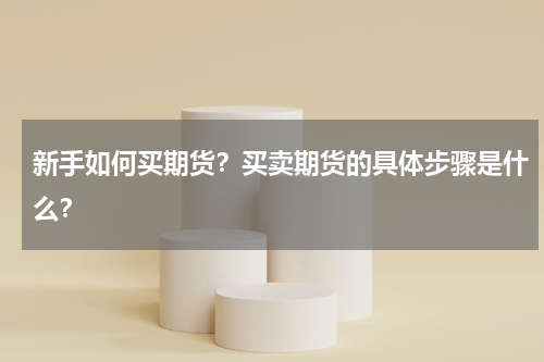 新手如何买期货？买卖期货的具体步骤是什么？