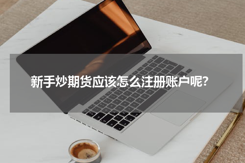 新手炒期货应该怎么注册账户呢？