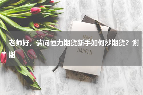 老师好，请问恒力期货新手如何炒期货？谢谢