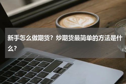 新手怎么做期货？炒期货最简单的方法是什么？