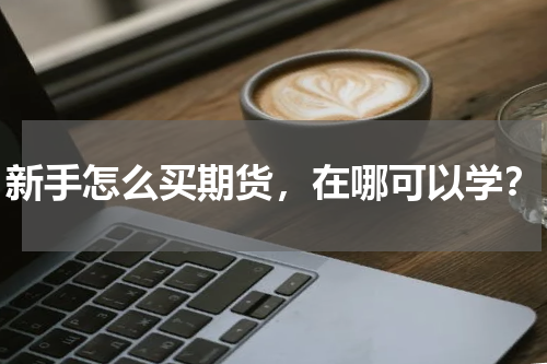 新手怎么买期货，在哪可以学？