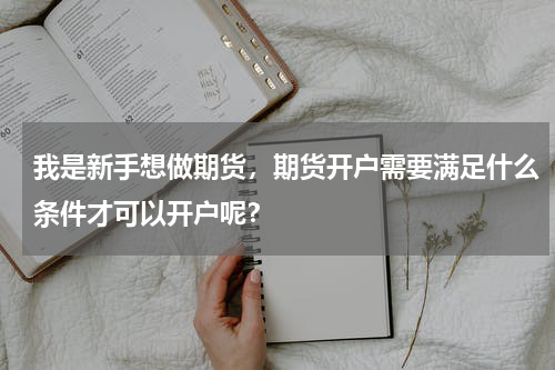 我是新手想做期货，期货开户需要满足什么条件才可以开户呢？