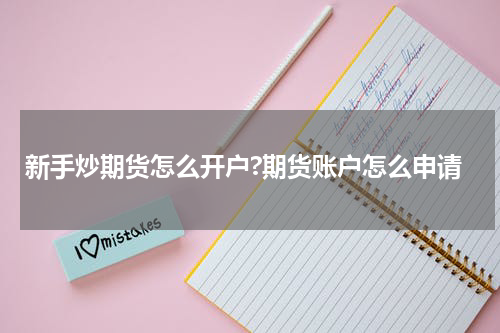 新手炒期货怎么开户?期货账户怎么申请