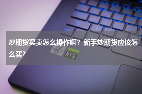 炒期货买卖怎么操作啊？新手炒期货应该怎么买？