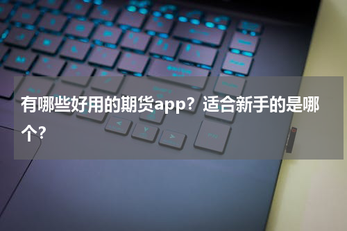 有哪些好用的期货app？适合新手的是哪个？