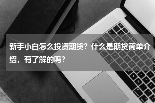 新手小白怎么投资期货？什么是期货简单介绍，有了解的吗？