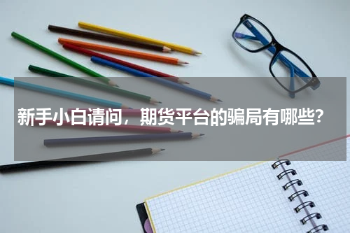 新手小白请问，期货平台的骗局有哪些？