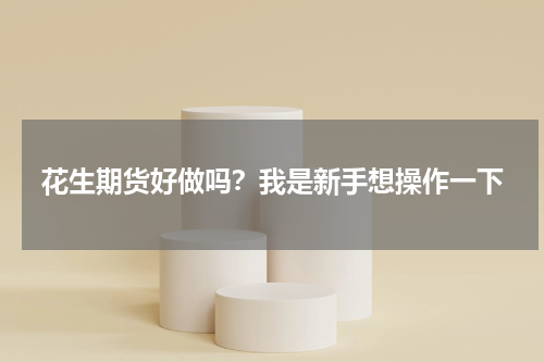 花生期货好做吗？我是新手想操作一下