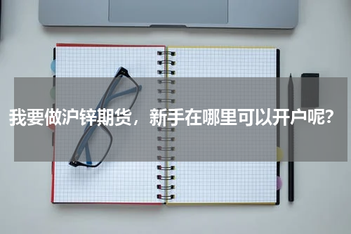 我要做沪锌期货，新手在哪里可以开户呢？