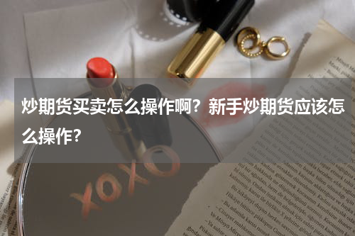 炒期货买卖怎么操作啊？新手炒期货应该怎么操作？