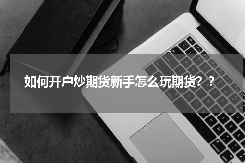 如何开户炒期货新手怎么玩期货？？