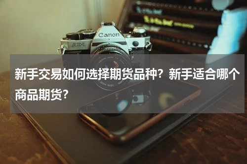 新手交易如何选择期货品种？新手适合哪个商品期货？