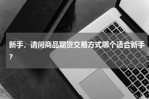新手，请问商品期货交易方式哪个适合新手？