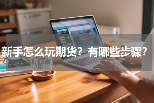 新手怎么玩期货？有哪些步骤？