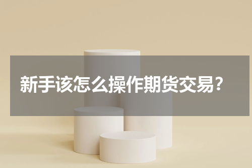 新手该怎么操作期货交易？