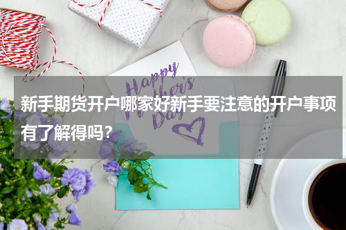 新手期货开户哪家好新手要注意的开户事项有了解得吗？