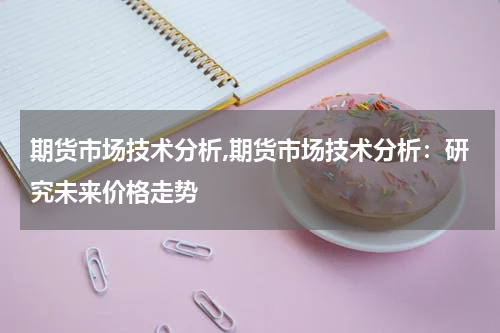期货市场技术分析,期货市场技术分析：研究未来价格走势