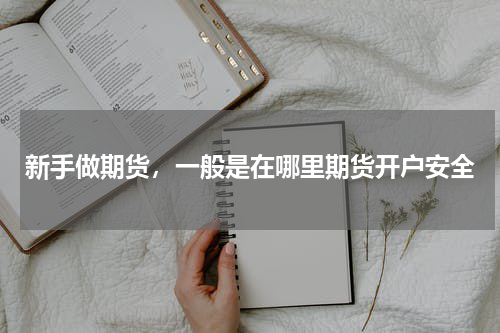 新手做期货，一般是在哪里期货开户安全
