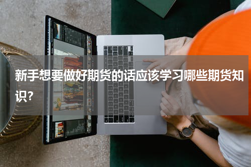 新手想要做好期货的话应该学习哪些期货知识？