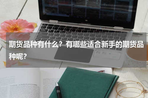 期货品种有什么？有哪些适合新手的期货品种呢？