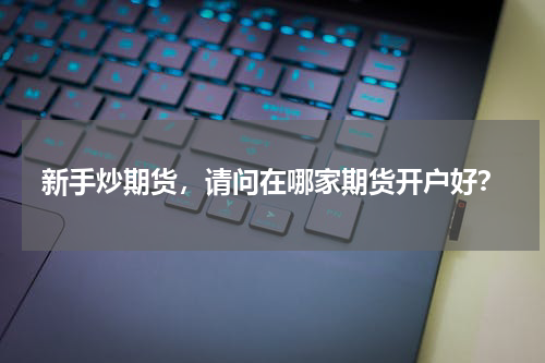 新手炒期货，请问在哪家期货开户好？