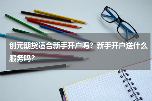 创元期货适合新手开户吗？新手开户送什么服务吗？