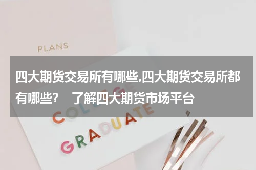 四大期货交易所有哪些,四大期货交易所都有哪些？  了解四大期货市场平台