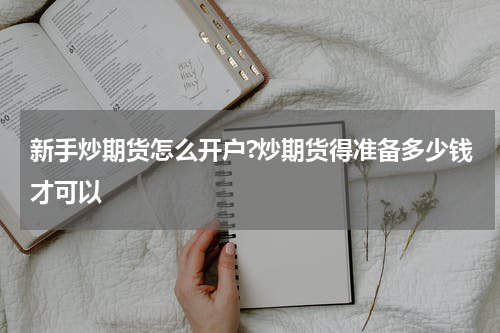新手炒期货怎么开户?炒期货得准备多少钱才可以