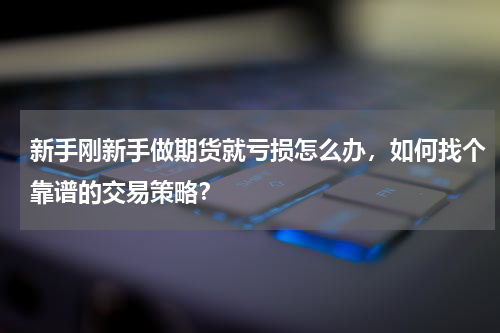 新手刚新手做期货就亏损怎么办，如何找个靠谱的交易策略？
