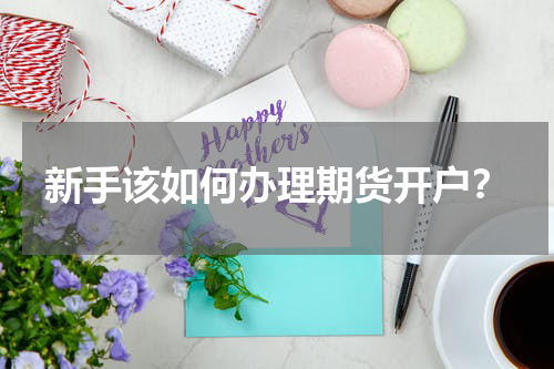 新手该如何办理期货开户？