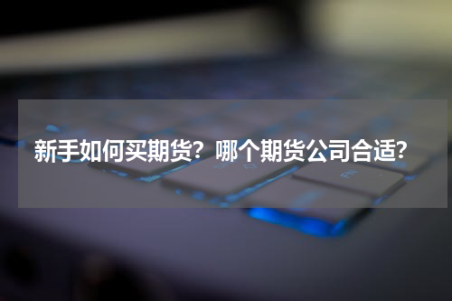 新手如何买期货？哪个期货公司合适？