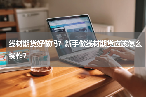 线材期货好做吗？新手做线材期货应该怎么操作？