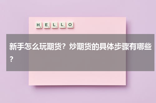 新手怎么玩期货？炒期货的具体步骤有哪些？