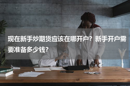 现在新手炒期货应该在哪开户？新手开户需要准备多少钱？