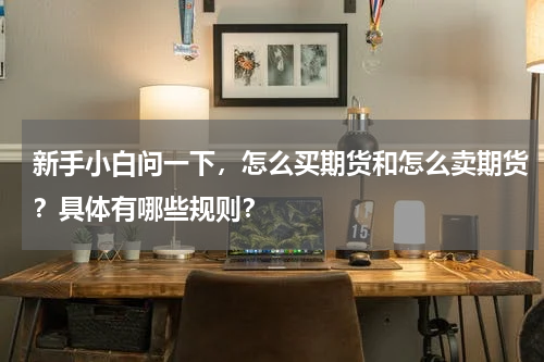 新手小白问一下，怎么买期货和怎么卖期货？具体有哪些规则？
