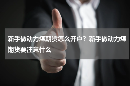 新手做动力煤期货怎么开户？新手做动力煤期货要注意什么