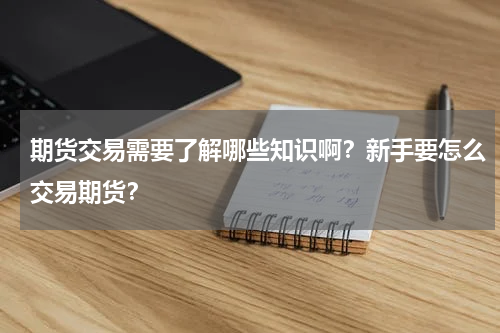 期货交易需要了解哪些知识啊？新手要怎么交易期货？