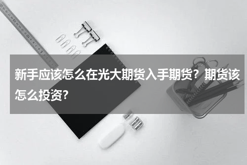 新手应该怎么在光大期货入手期货？期货该怎么投资？