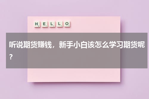 听说期货赚钱，新手小白该怎么学习期货呢？
