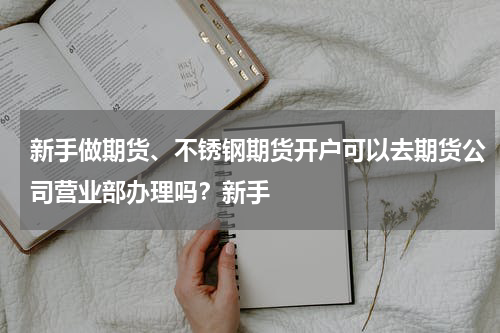 新手做期货、不锈钢期货开户可以去期货公司营业部办理吗？新手