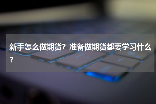 新手怎么做期货？准备做期货都要学习什么？