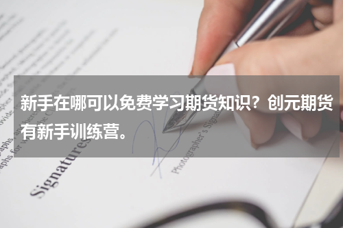 新手在哪可以免费学习期货知识？创元期货有新手训练营。