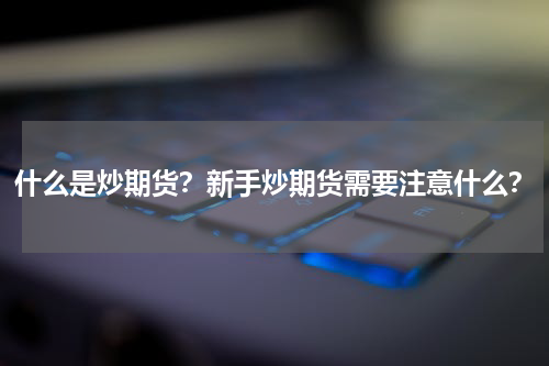 什么是炒期货？新手炒期货需要注意什么？